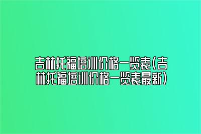 吉林托福培训价格一览表(吉林托福培训价格一览表最新)