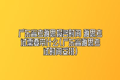 广东省考雅思报名时间 雅思考试需要带什么(广东省雅思考试时间安排)