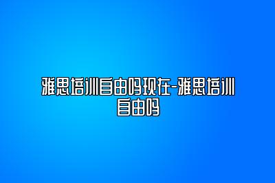 雅思培训自由吗现在-雅思培训自由吗