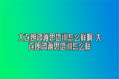 大连朗阁雅思培训怎么样啊-大连朗阁雅思培训怎么样