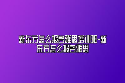 新东方怎么报名雅思培训班-新东方怎么报名雅思