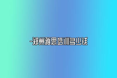 -郑州雅思培训多少钱