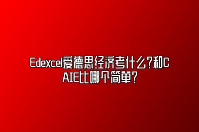 Edexcel爱德思经济考什么？和CAIE比哪个简单？