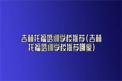 吉林托福培训学校推荐(吉林托福培训学校推荐哪家)