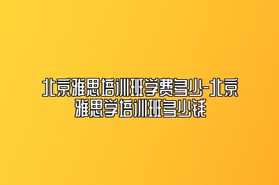 北京雅思培训班学费多少-北京雅思学培训班多少钱