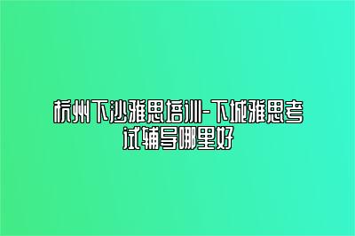 杭州下沙雅思培训-下城雅思考试辅导哪里好