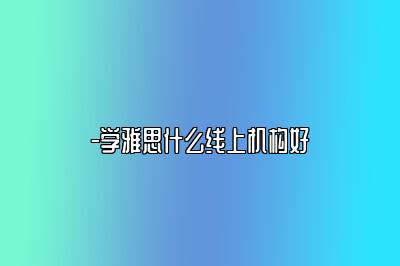 -学雅思什么线上机构好