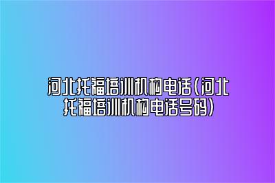 河北托福培训机构电话(河北托福培训机构电话号码)