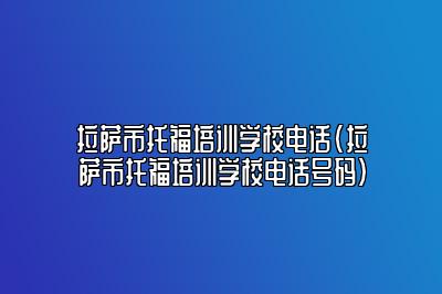 拉萨市托福培训学校电话(拉萨市托福培训学校电话号码)