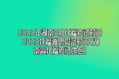 2023年湖南9月托福考试时间 2023托福雅思报名时间(湖南省托福考试地点)