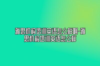 雅思机构培训英语怎么样啊-雅思机构培训英语怎么样