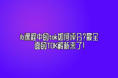 ib课程中的tok如何评分？最全面的TOK解析来了！