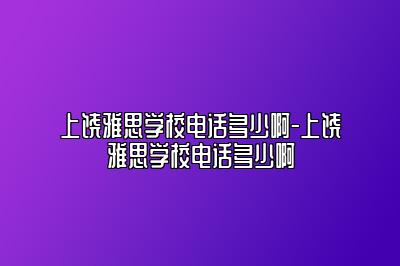 上饶雅思学校电话多少啊-上饶雅思学校电话多少啊
