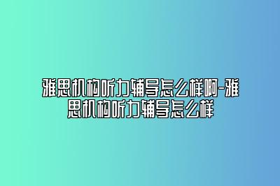 雅思机构听力辅导怎么样啊-雅思机构听力辅导怎么样