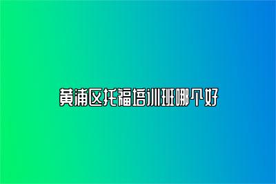 黄浦区托福培训班哪个好