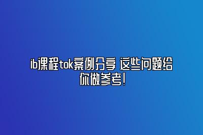 ib课程tok案例分享 这些问题给你做参考！