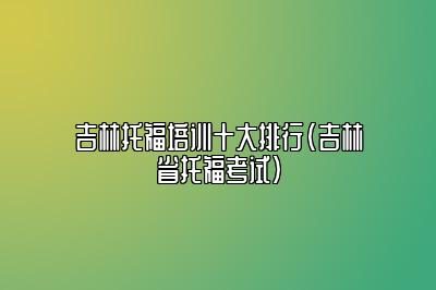 吉林托福培训十大排行(吉林省托福考试)