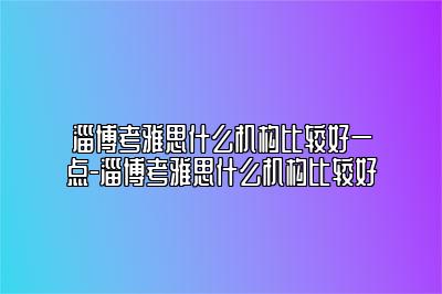 淄博考雅思什么机构比较好一点-淄博考雅思什么机构比较好