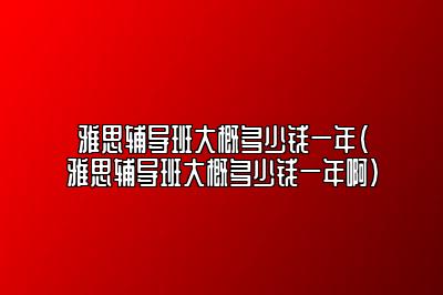 雅思辅导班大概多少钱一年(雅思辅导班大概多少钱一年啊)