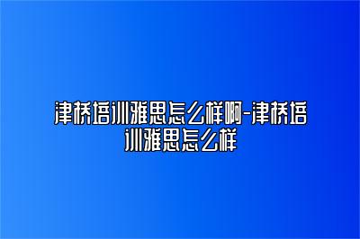 津桥培训雅思怎么样啊-津桥培训雅思怎么样