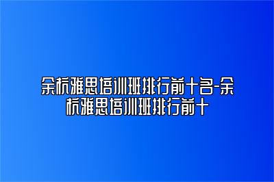 余杭雅思培训班排行前十名-余杭雅思培训班排行前十