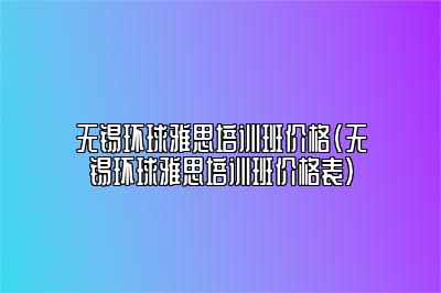 无锡环球雅思培训班价格(无锡环球雅思培训班价格表)