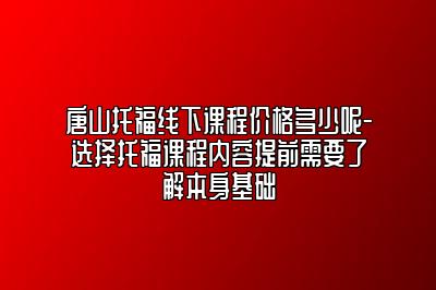 唐山托福线下课程价格多少呢-选择托福课程内容提前需要了解本身基础