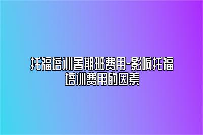 托福培训暑期班费用-影响托福培训费用的因素