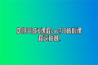 如何完成ib课程cas？IB核心课程这样做！