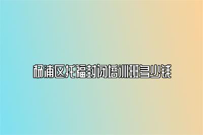 杨浦区托福封闭培训班多少钱