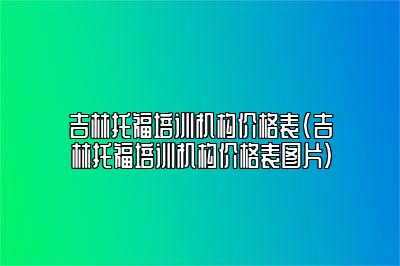 吉林托福培训机构价格表(吉林托福培训机构价格表图片)