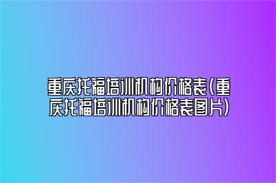 重庆托福培训机构价格表(重庆托福培训机构价格表图片)