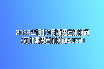 2023年河北9月雅思考试时间(河北雅思考试时间2023)