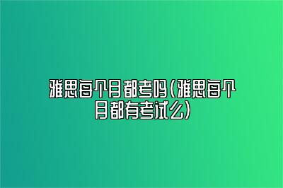 雅思每个月都考吗(雅思每个月都有考试么)