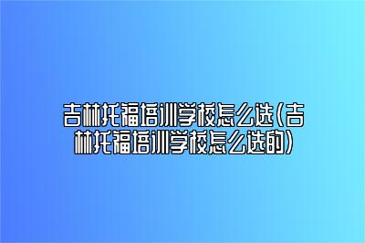 吉林托福培训学校怎么选(吉林托福培训学校怎么选的)