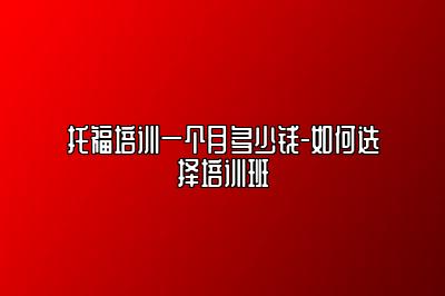 托福培训一个月多少钱-如何选择培训班