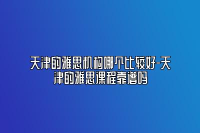 天津的雅思机构哪个比较好-天津的雅思课程靠谱吗