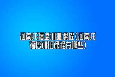 河南托福培训班课程(河南托福培训班课程有哪些)