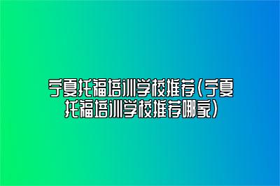 宁夏托福培训学校推荐(宁夏托福培训学校推荐哪家)