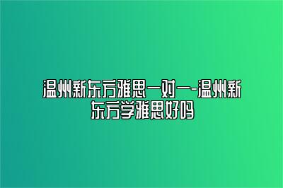 温州新东方雅思一对一-温州新东方学雅思好吗