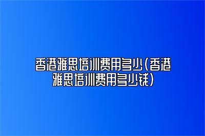 香港雅思培训费用多少(香港雅思培训费用多少钱)