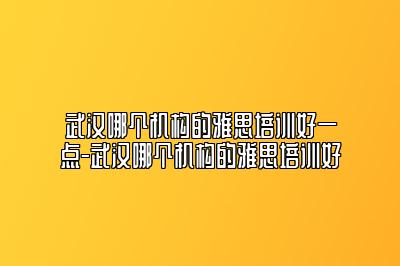 武汉哪个机构的雅思培训好一点-武汉哪个机构的雅思培训好
