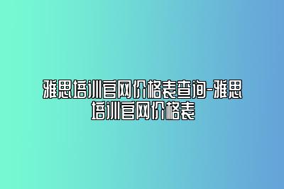雅思培训官网价格表查询-雅思培训官网价格表