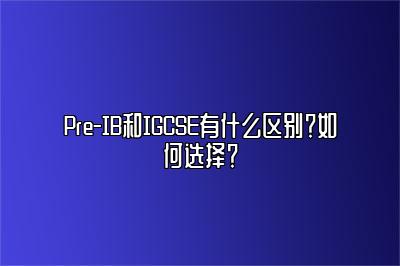 Pre-IB和IGCSE有什么区别？如何选择？