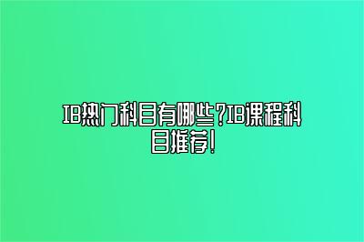 IB热门科目有哪些？IB课程科目推荐！