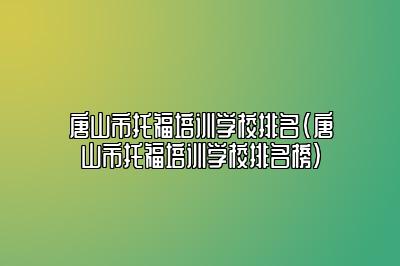 唐山市托福培训学校排名(唐山市托福培训学校排名榜)