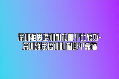 深圳雅思培训机构哪个比较好-深圳雅思培训机构哪个靠谱