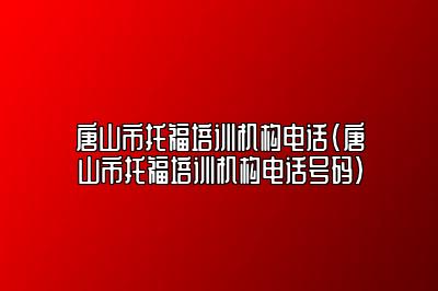 唐山市托福培训机构电话(唐山市托福培训机构电话号码)