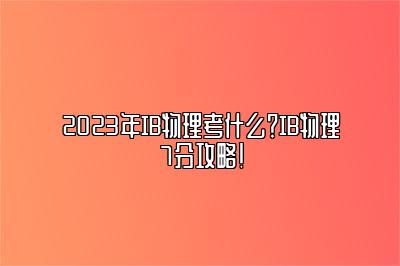 2023年IB物理考什么？IB物理7分攻略！