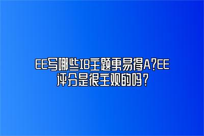 EE写哪些IB主题更易得A？EE评分是很主观的吗？